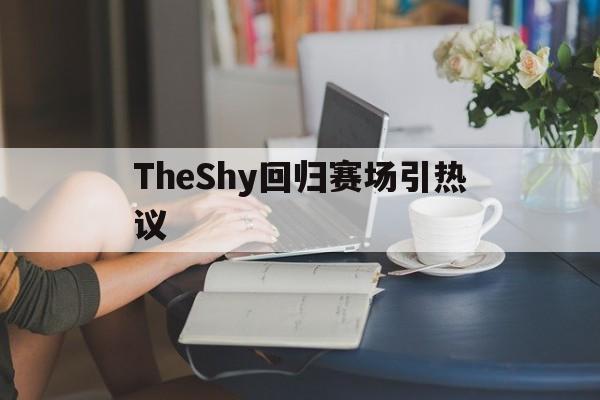 TheShy回归赛场引热议(theshy回归首秀击败wbg) TheShy回归赛场引热议(theshy回归首秀击败wbg)