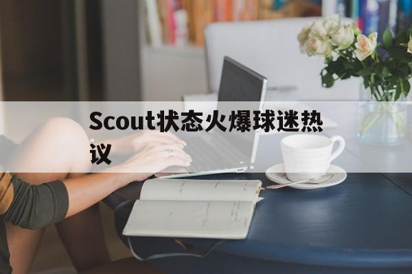 关于Scout状态火爆球迷热议的信息 关于Scout状态火爆球迷热议的信息